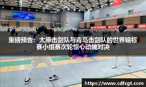 重磅预告：太原击剑队与青岛击剑队的世界锦标赛小组赛次轮惊心动魄对决