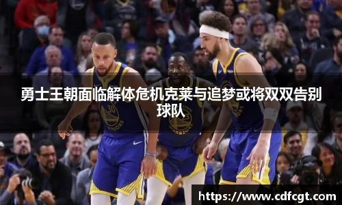 勇士王朝面临解体危机克莱与追梦或将双双告别球队