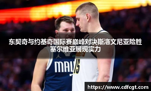 东契奇与约基奇国际赛巅峰对决斯洛文尼亚险胜塞尔维亚展现实力