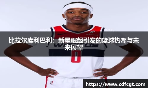 比拉尔库利巴利：新星崛起引发的篮球热潮与未来展望