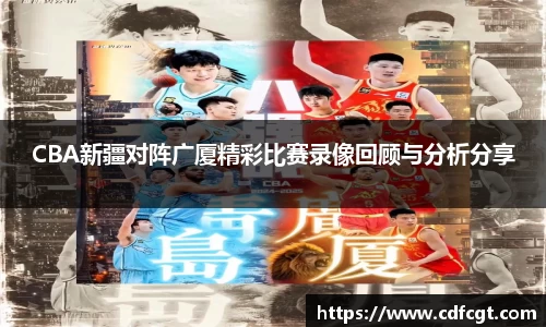 CBA新疆对阵广厦精彩比赛录像回顾与分析分享