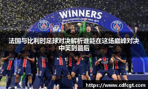 法国与比利时足球对决解析谁能在这场巅峰对决中笑到最后