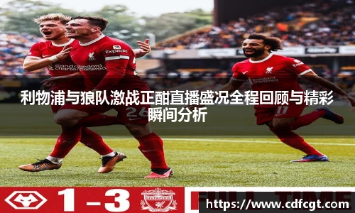 利物浦与狼队激战正酣直播盛况全程回顾与精彩瞬间分析