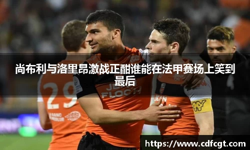 尚布利与洛里昂激战正酣谁能在法甲赛场上笑到最后